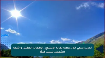 تحذير رسمي خلال عطلة نهاية الأسبوع.. توقعات الطقس وأشعة الشمس تسبب قلقًا